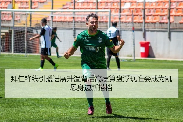 拜仁锋线引援进展升温背后高层算盘浮现谁会成为凯恩身边新搭档